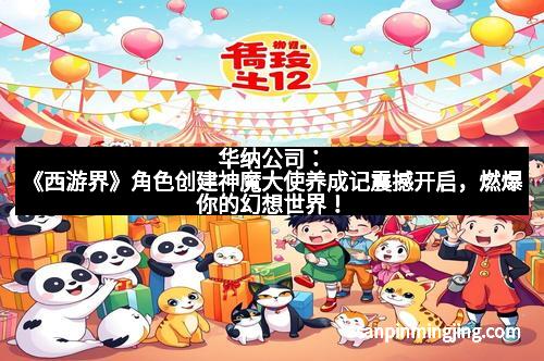 华纳公司：《西游界》角色创建神魔大使养成记震撼开启，燃爆你的幻想世界！