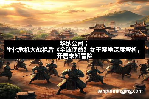 华纳公司：生化危机大战艳后《全球使命》女王禁地深度解析，开启未知冒险