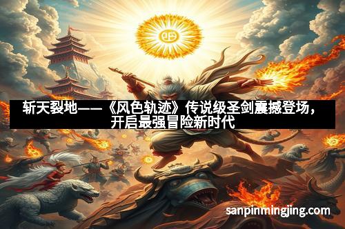 斩天裂地——《风色轨迹》传说级圣剑震撼登场，开启最强冒险新时代