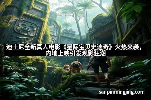 迪士尼全新真人电影《星际宝贝史迪奇》火热来袭，内地上映引发观影狂潮